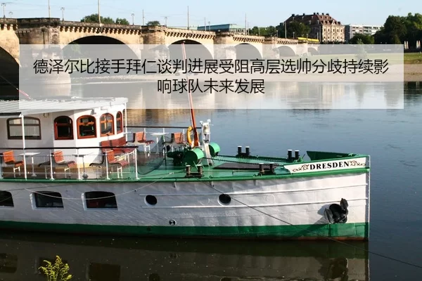 德泽尔比接手拜仁谈判进展受阻高层选帅分歧持续影响球队未来发展