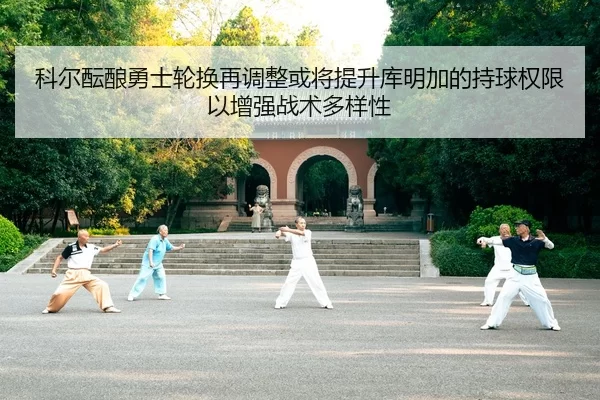 科尔酝酿勇士轮换再调整或将提升库明加的持球权限以增强战术多样性