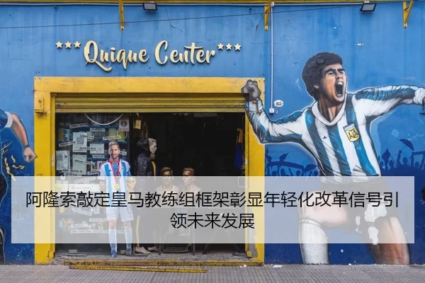 阿隆索敲定皇马教练组框架彰显年轻化改革信号引领未来发展