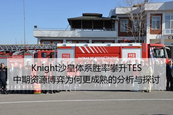 Knight沙皇体系胜率攀升TES中期资源博弈为何更成熟的分析与探讨