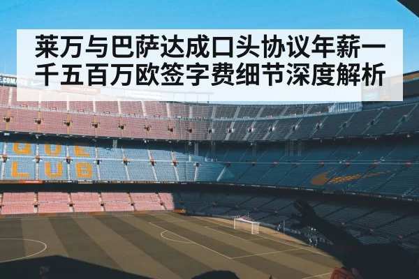 莱万与巴萨达成口头协议年薪一千五百万欧签字费细节深度解析