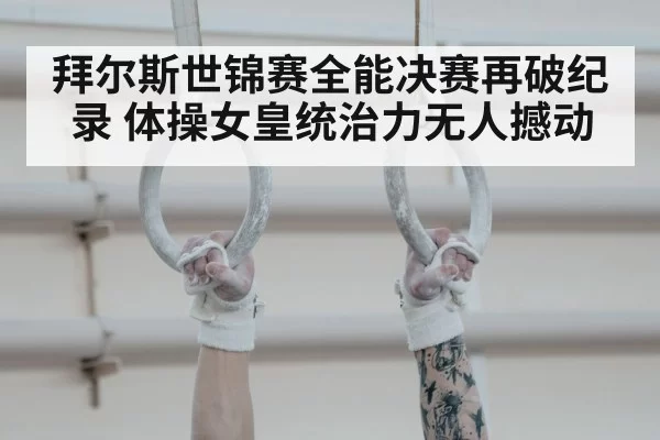拜尔斯世锦赛全能决赛再破纪录 体操女皇统治力无人撼动
