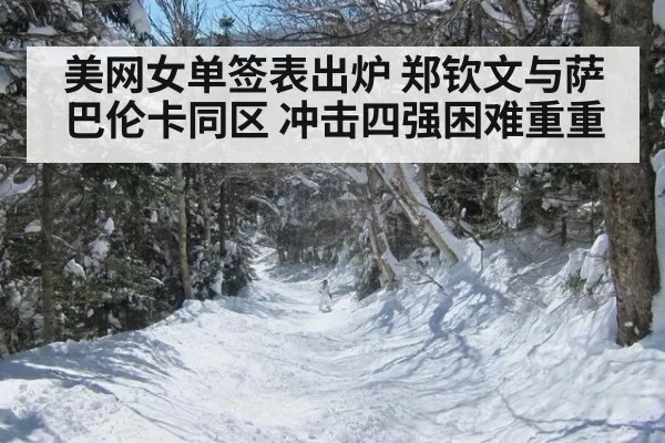 美网女单签表出炉 郑钦文与萨巴伦卡同区 冲击四强困难重重