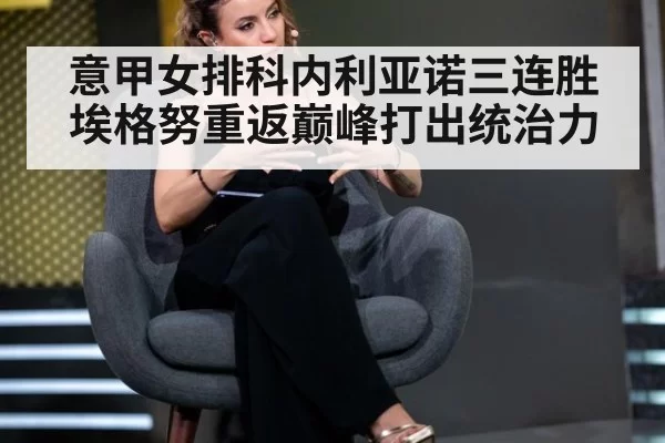 意甲女排科内利亚诺三连胜 埃格努重返巅峰打出统治力